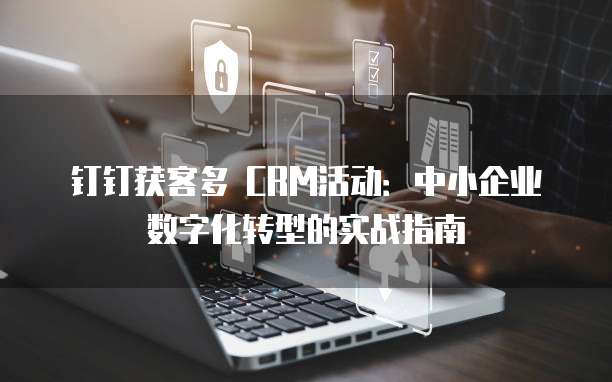 钉钉获客多 CRM活动:中小企业数字化转型的实战指南