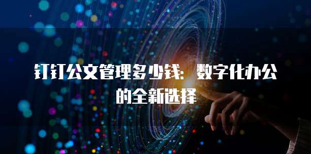 钉钉公文管理多少钱:数字化办公的全新选择