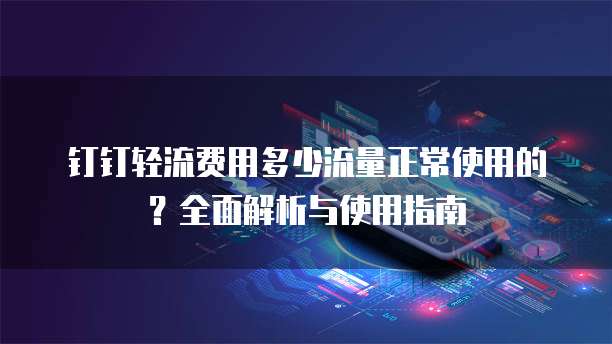 钉钉轻流费用多少流量正常使用的？全面解析与使用指南