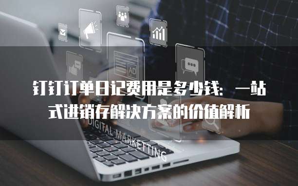 钉钉订单日记费用是多少钱:一站式进销存解决方案的价值解析