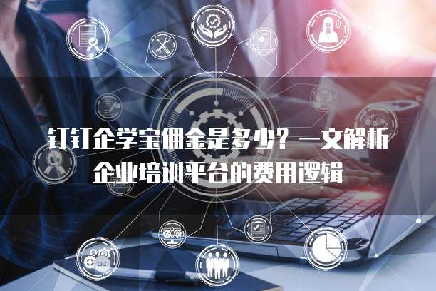 钉钉企学宝佣金是多少?一文解析企业培训平台的费用逻辑