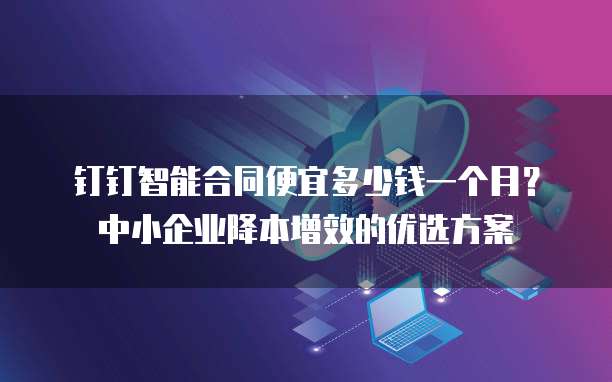 钉钉智能合同便宜多少钱一个月?中小企业降本增效的优选方案