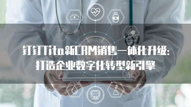 钉钉Tita新CRM销售一体化升级:打造企业数字化转型新引擎
