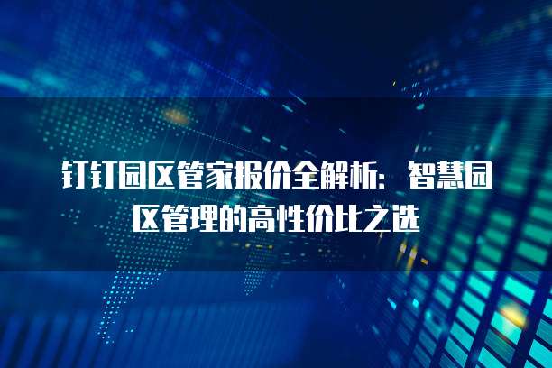 钉钉园区管家报价全解析:智慧园区管理的高性价比之选