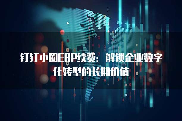 钉钉小圈ERP续费:解锁企业数字化转型的长期价值