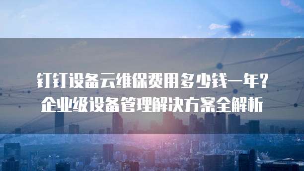 钉钉设备云维保费用多少钱一年?企业级设备管理解决方案全解析