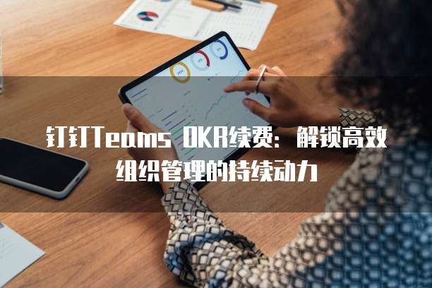 钉钉Teams OKR续费:解锁高效组织管理的持续动力
