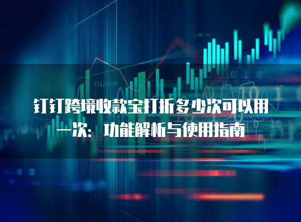 钉钉跨境收款宝打折多少次可以用一次:功能解析与使用指南