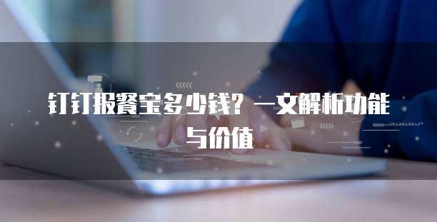钉钉报餐宝多少钱?一文解析功能与价值