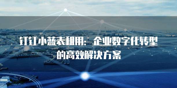 钉钉小蓝表租用:企业数字化转型的高效解决方案