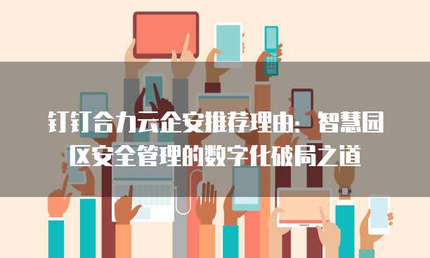钉钉合力云企安推荐理由：智慧园区安全管理的数字化破局之道
