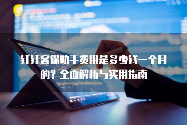 钉钉客保助手费用是多少钱一个月的?全面解析与实用指南