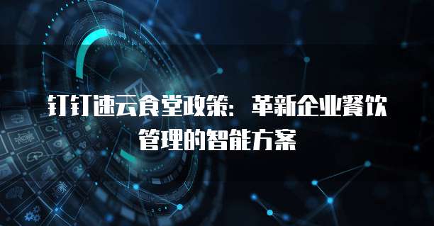 钉钉速云食堂政策：革新企业餐饮管理的智能方案