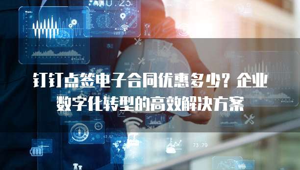 钉钉点签电子合同优惠多少?企业数字化转型的高效解决方案