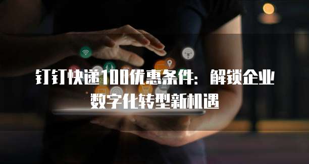 钉钉快递100优惠条件：解锁企业数字化转型新机遇
