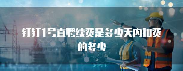 钉钉1号直聘续费是多少天内扣费的多少