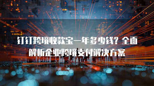 钉钉跨境收款宝一年多少钱?全面解析企业跨境支付解决方案