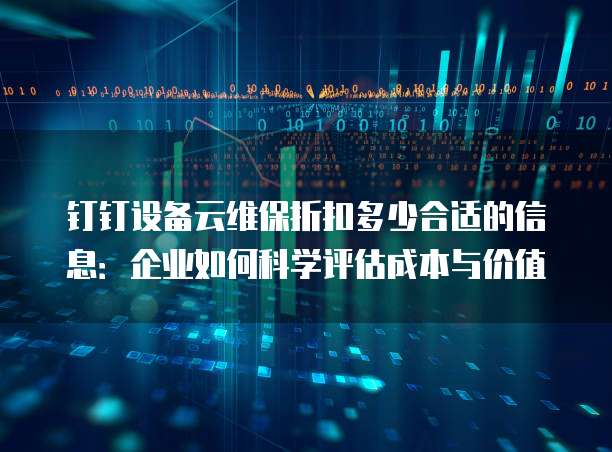钉钉设备云维保折扣多少合适的信息:企业如何科学评估成本与价值
