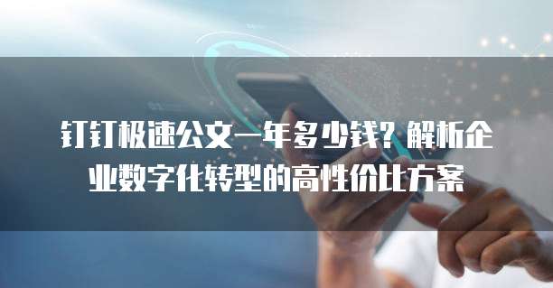 钉钉极速公文一年多少钱?解析企业数字化转型的高性价比方案