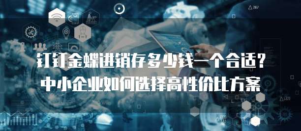 钉钉金蝶进销存多少钱一个合适?中小企业如何选择高性价比方案