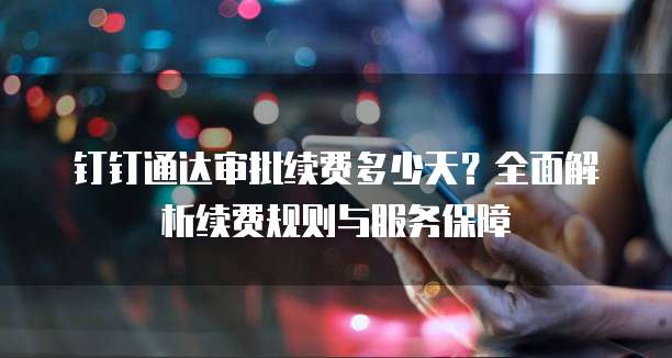 钉钉通达审批续费多少天?全面解析续费规则与服务保障
