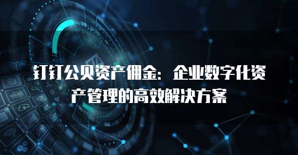 钉钉公贝资产佣金:企业数字化资产管理的高效解决方案