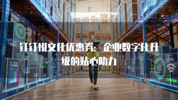 钉钉悦文化优惠券：企业数字化升级的贴心助力