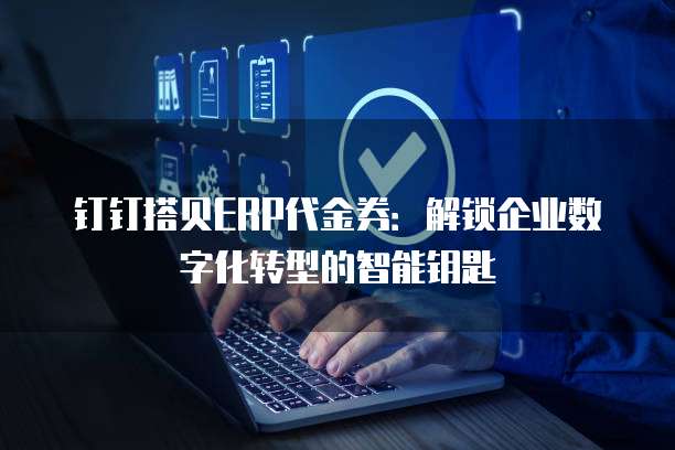钉钉搭贝ERP代金券：解锁企业数字化转型的智能钥匙