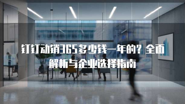 钉钉动销365多少钱一年的?全面解析与企业选择指南