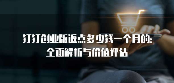 钉钉创业版返点多少钱一个月的:全面解析与价值评估