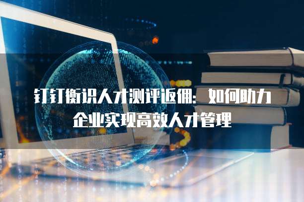 钉钉衡识人才测评返佣：如何助力企业实现高效人才管理