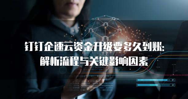 钉钉企速云资金升级要多久到账:解析流程与关键影响因素