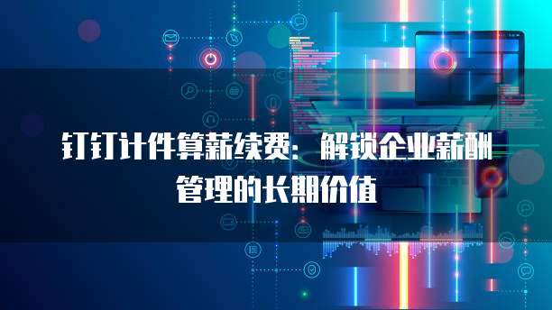 钉钉计件算薪续费:解锁企业薪酬管理的长期价值