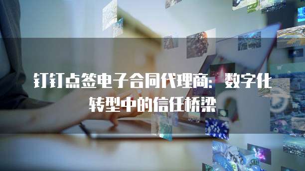 钉钉点签电子合同代理商:数字化转型中的信任桥梁