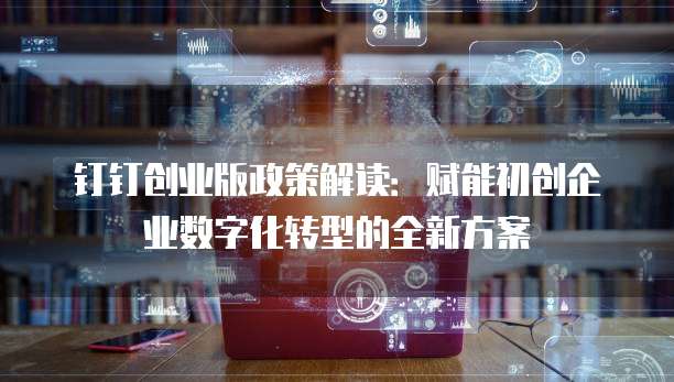 钉钉创业版政策解读:赋能初创企业数字化转型的全新方案