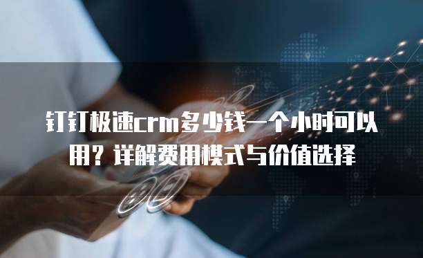 钉钉极速crm多少钱一个小时可以用？详解费用模式与价值选择