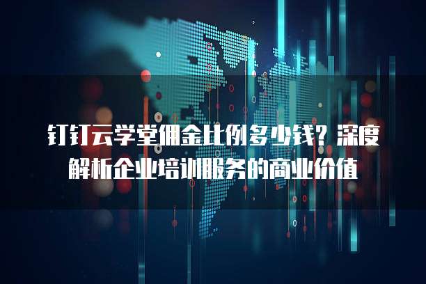 钉钉云学堂佣金比例多少钱?深度解析企业培训服务的商业价值