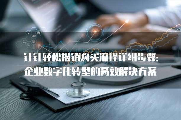 钉钉轻松报销购买流程详细步骤：企业数字化转型的高效解决方案