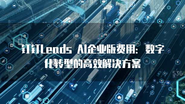 钉钉Leads AI企业版费用:数字化转型的高效解决方案