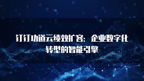 钉钉功道云绩效扩容:企业数字化转型的智能引擎