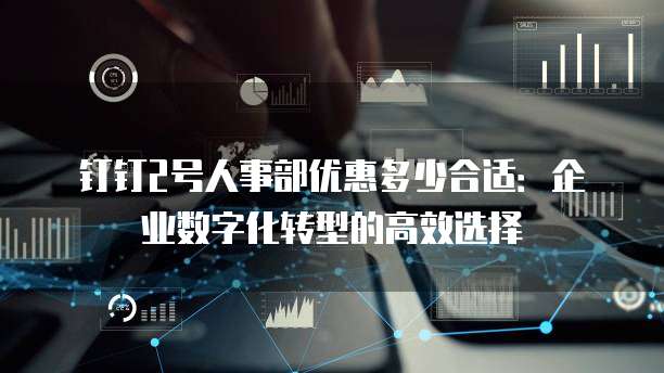 钉钉2号人事部优惠多少合适:企业数字化转型的高效选择