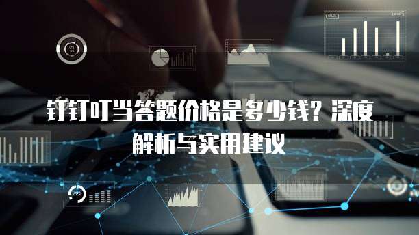 钉钉叮当答题价格是多少钱?深度解析与实用建议