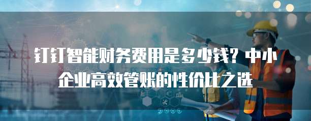 钉钉智能财务费用是多少钱？中小企业高效管账的性价比之选