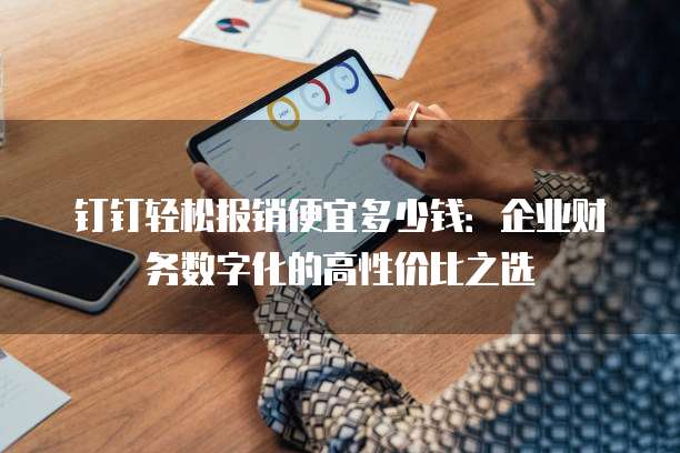 钉钉轻松报销便宜多少钱:企业财务数字化的高性价比之选
