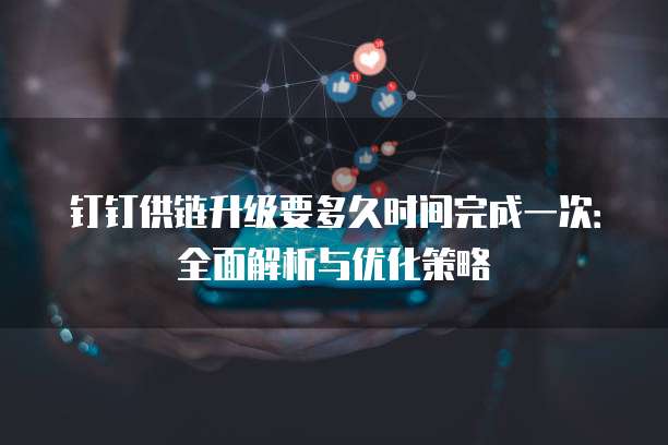 钉钉供链升级要多久时间完成一次：全面解析与优化策略