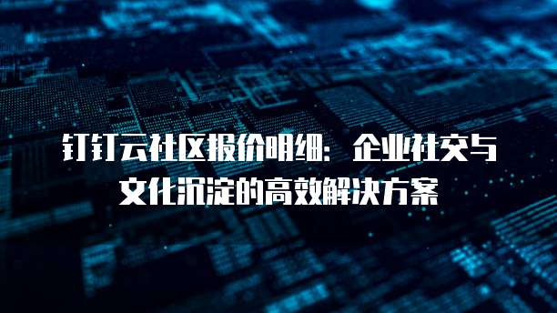 钉钉云社区报价明细:企业社交与文化沉淀的高效解决方案