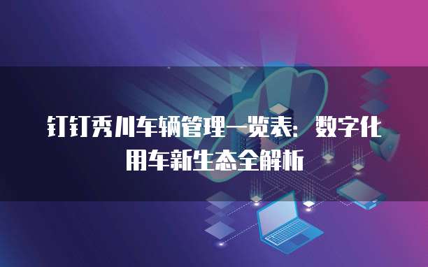 钉钉秀川车辆管理一览表:数字化用车新生态全解析