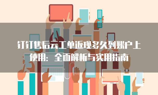 钉钉售后云工单返现多久到账户上使用:全面解析与实用指南