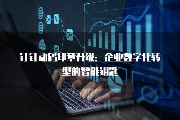 钉钉动码印章升级:企业数字化转型的智能钥匙
