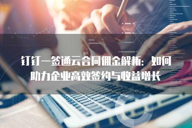 钉钉一签通云合同佣金解析：如何助力企业高效签约与收益增长